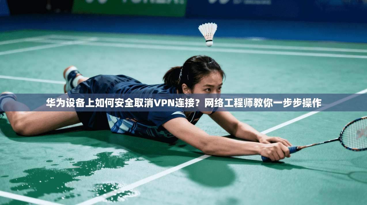 华为设备上如何安全取消VPN连接？网络工程师教你一步步操作