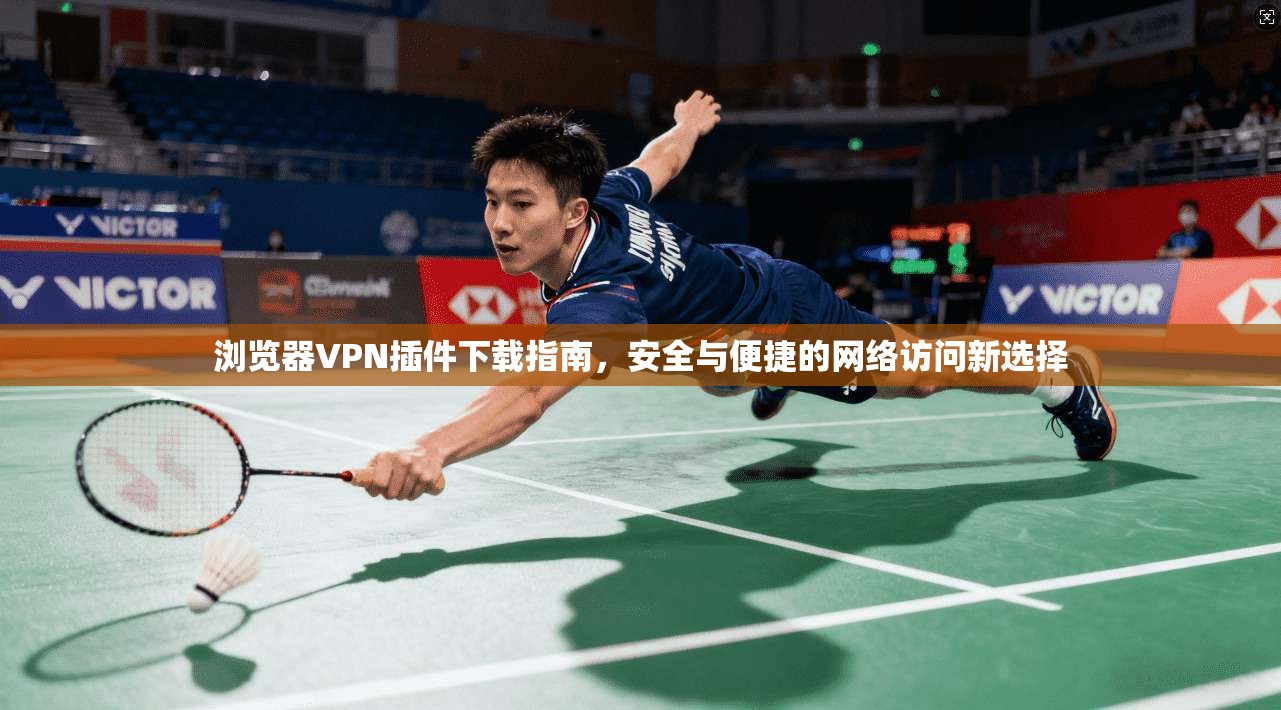 浏览器VPN插件下载指南，安全与便捷的网络访问新选择