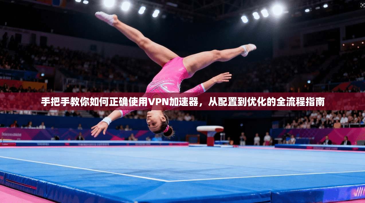 手把手教你如何正确使用VPN加速器,从配置到优化的全流程指南 手把手教你如何正确使用VPN加速器,从配置到优化的全流程指南