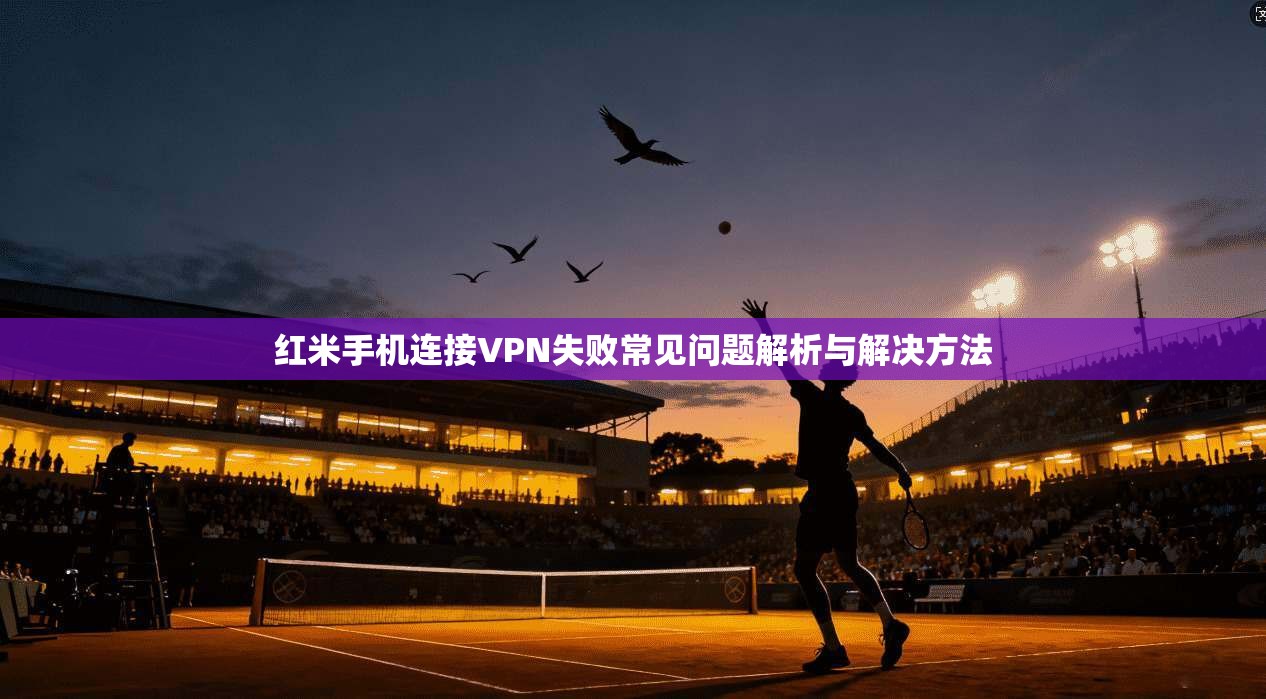 红米手机连接VPN失败常见问题解析与解决方法 红米手机连接VPN失败常见问题解析与解决方法