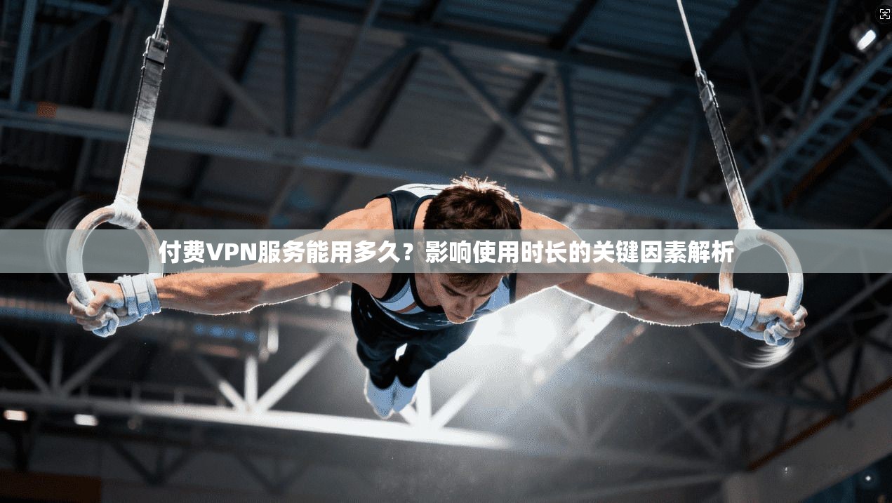 付费VPN服务能用多久？影响使用时长的关键因素解析