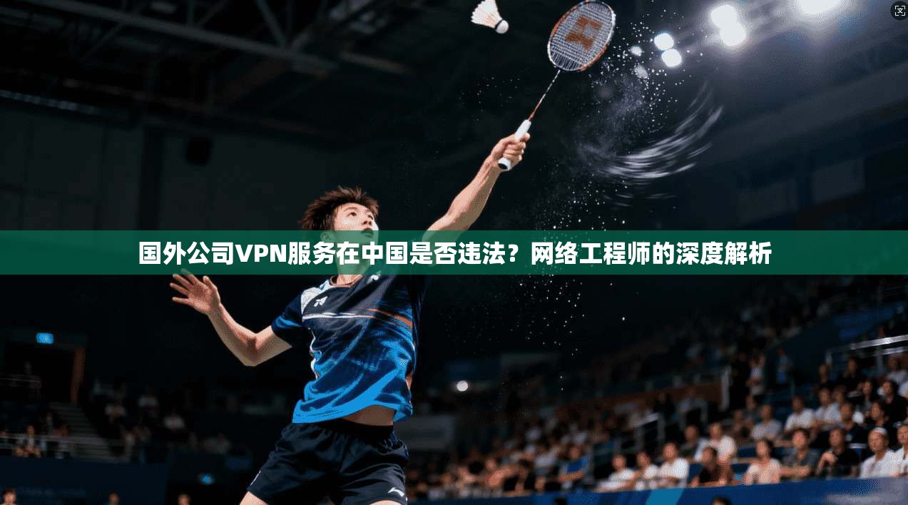 国外公司VPN服务在中国是否违法？网络工程师的深度解析