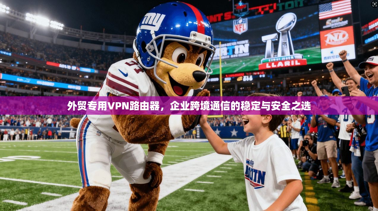 外贸专用VPN路由器，企业跨境通信的稳定与安全之选