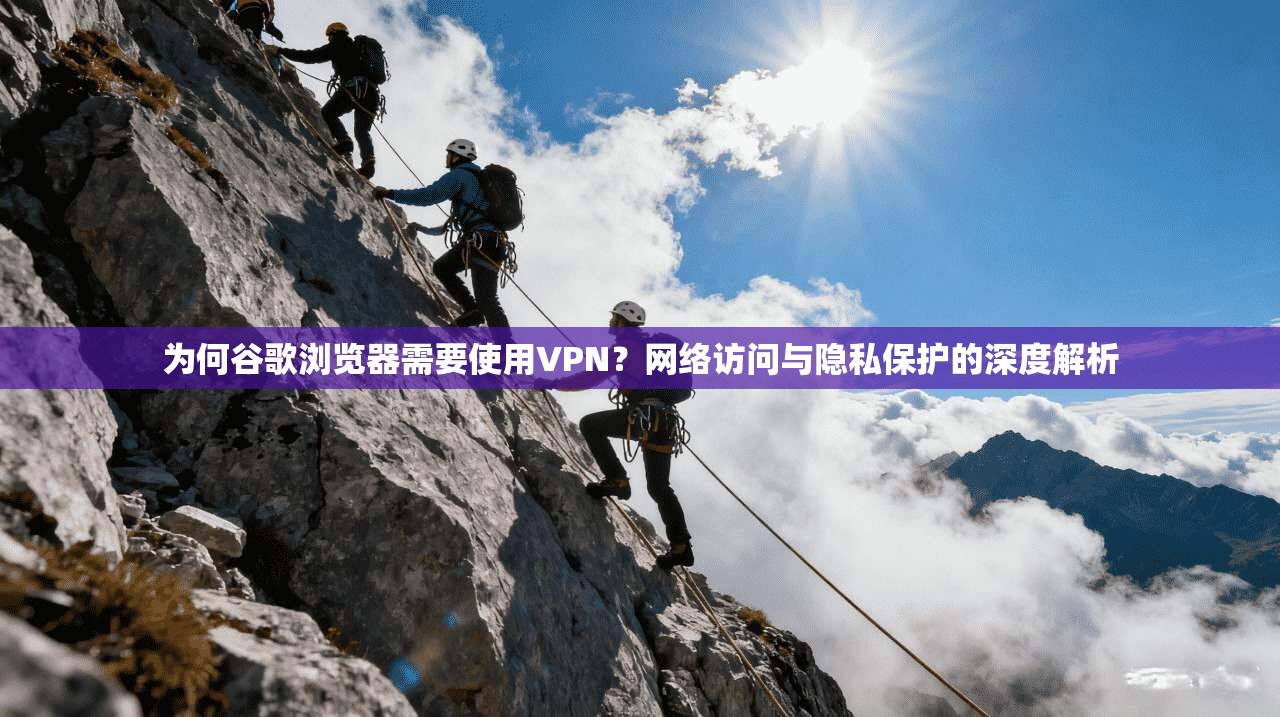 为何谷歌浏览器需要使用VPN？网络访问与隐私保护的深度解析