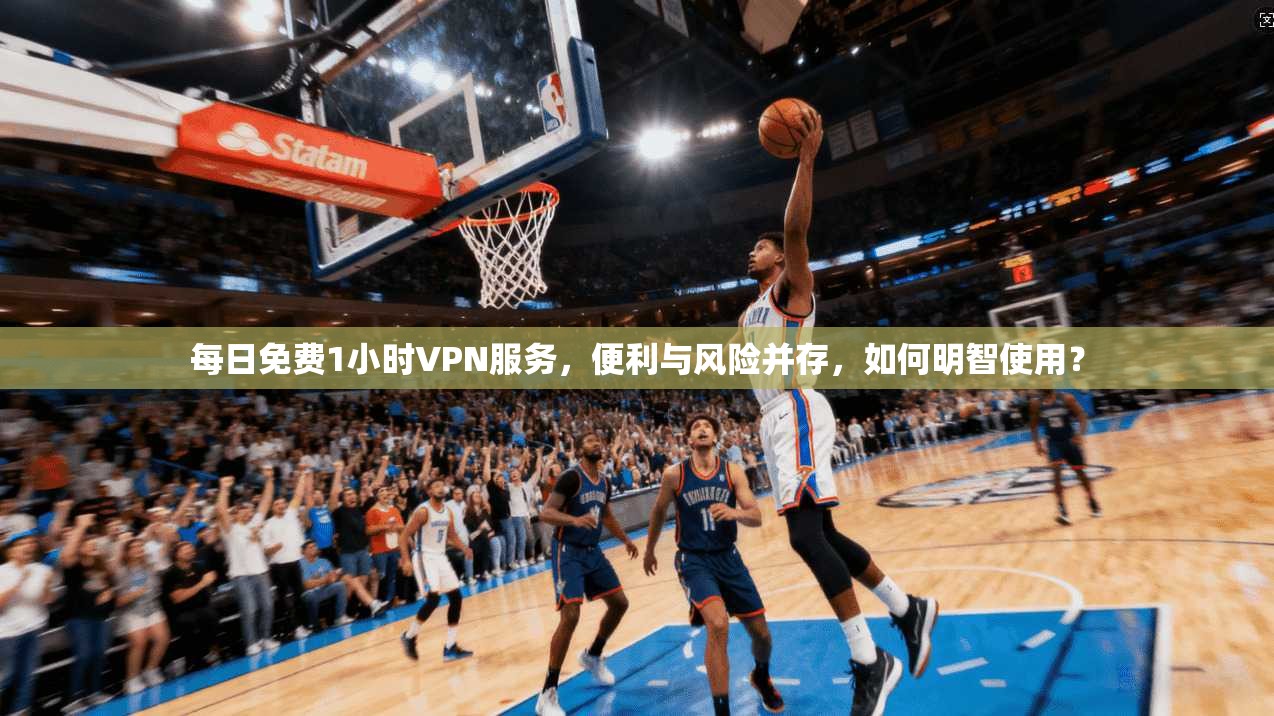 每日免费1小时VPN服务，便利与风险并存，如何明智使用？