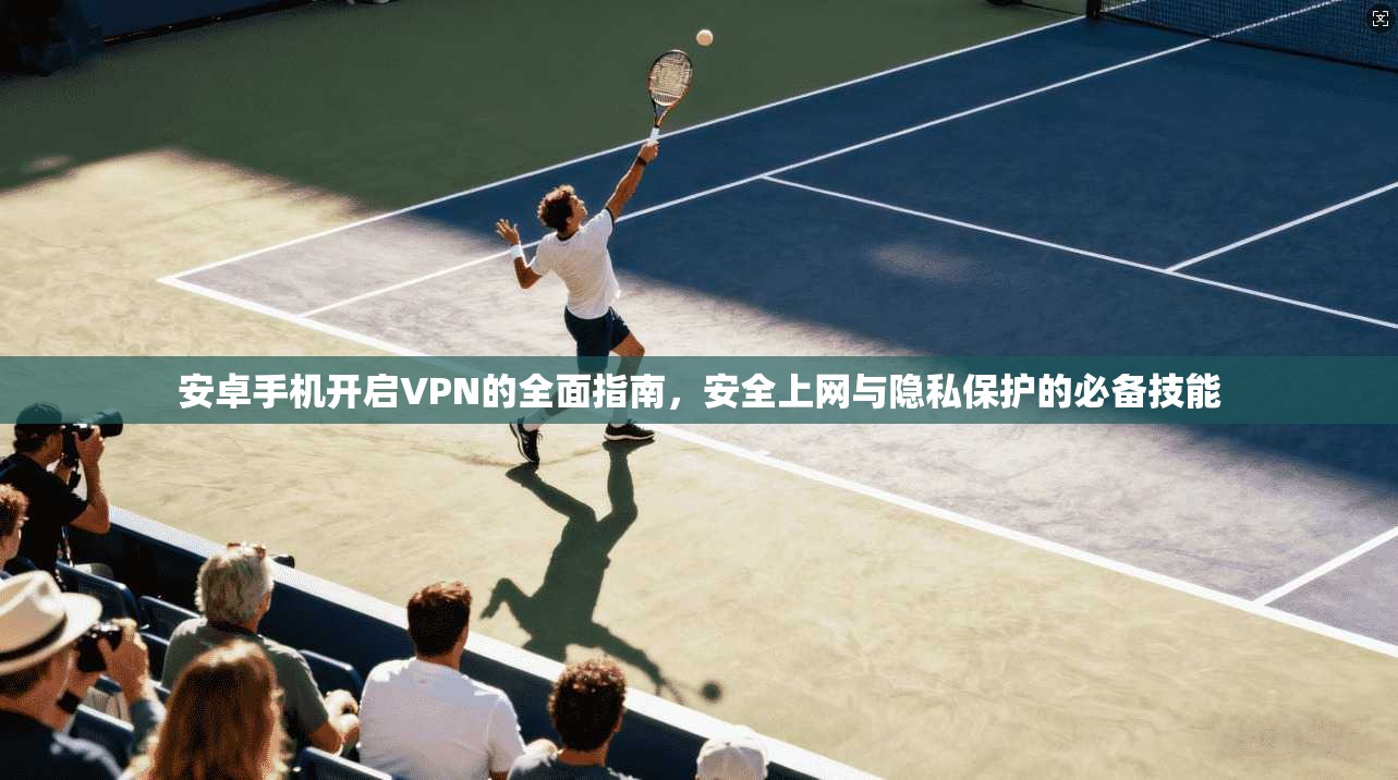 安卓手机开启VPN的全面指南，安全上网与隐私保护的必备技能