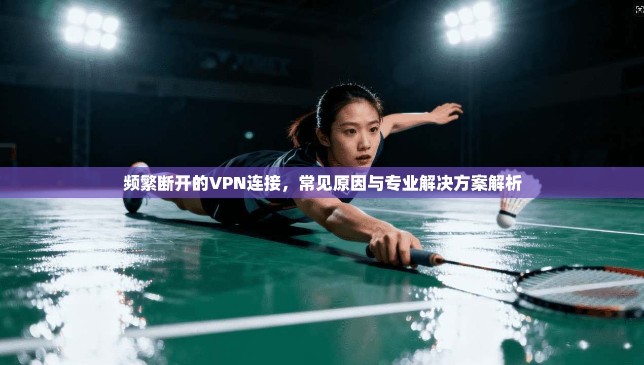 频繁断开的VPN连接，常见原因与专业解决方案解析