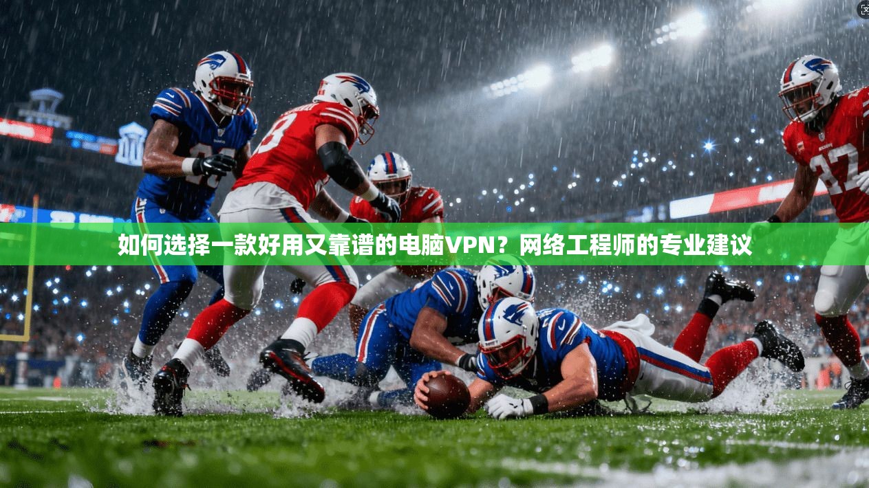 如何选择一款好用又靠谱的电脑VPN？网络工程师的专业建议