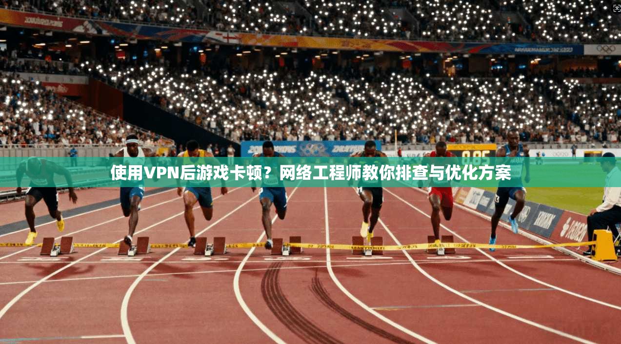 使用VPN后游戏卡顿？网络工程师教你排查与优化方案