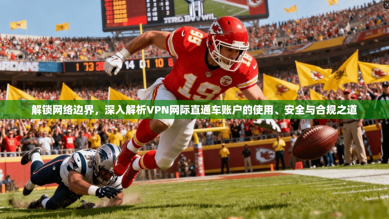 解锁网络边界，深入解析VPN网际直通车账户的使用、安全与合规之道