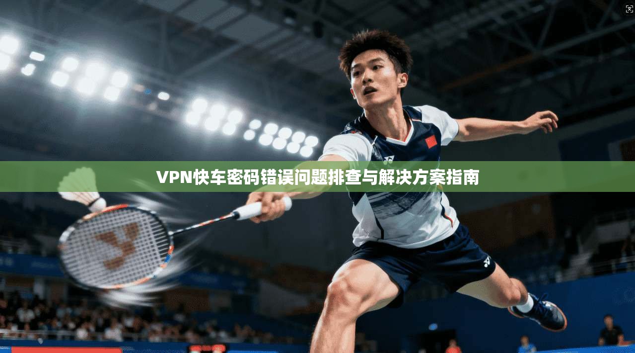 VPN快车密码错误问题排查与解决方案指南