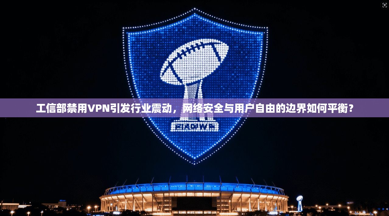 工信部禁用VPN引发行业震动，网络安全与用户自由的边界如何平衡？