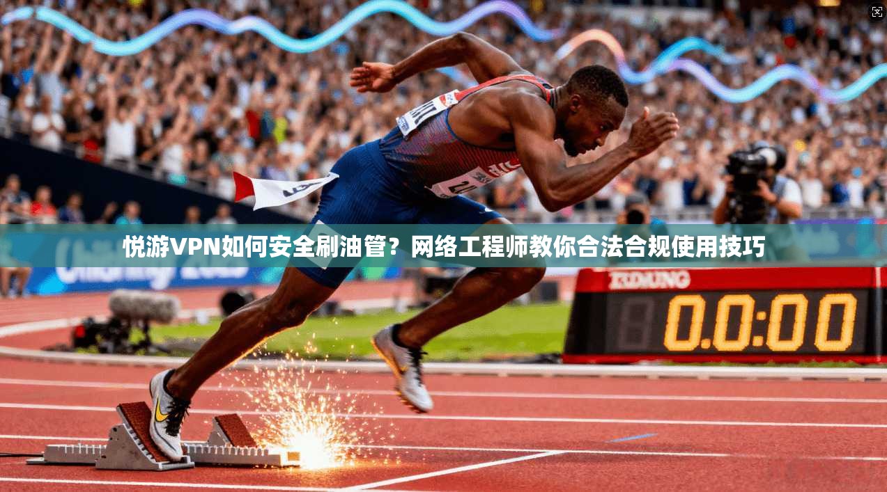 悦游VPN如何安全刷油管？网络工程师教你合法合规使用技巧