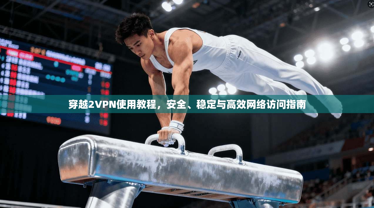 穿越2VPN使用教程,安全、稳定与高效网络访问指南 穿越2VPN使用教程,安全、稳定与高效网络访问指南