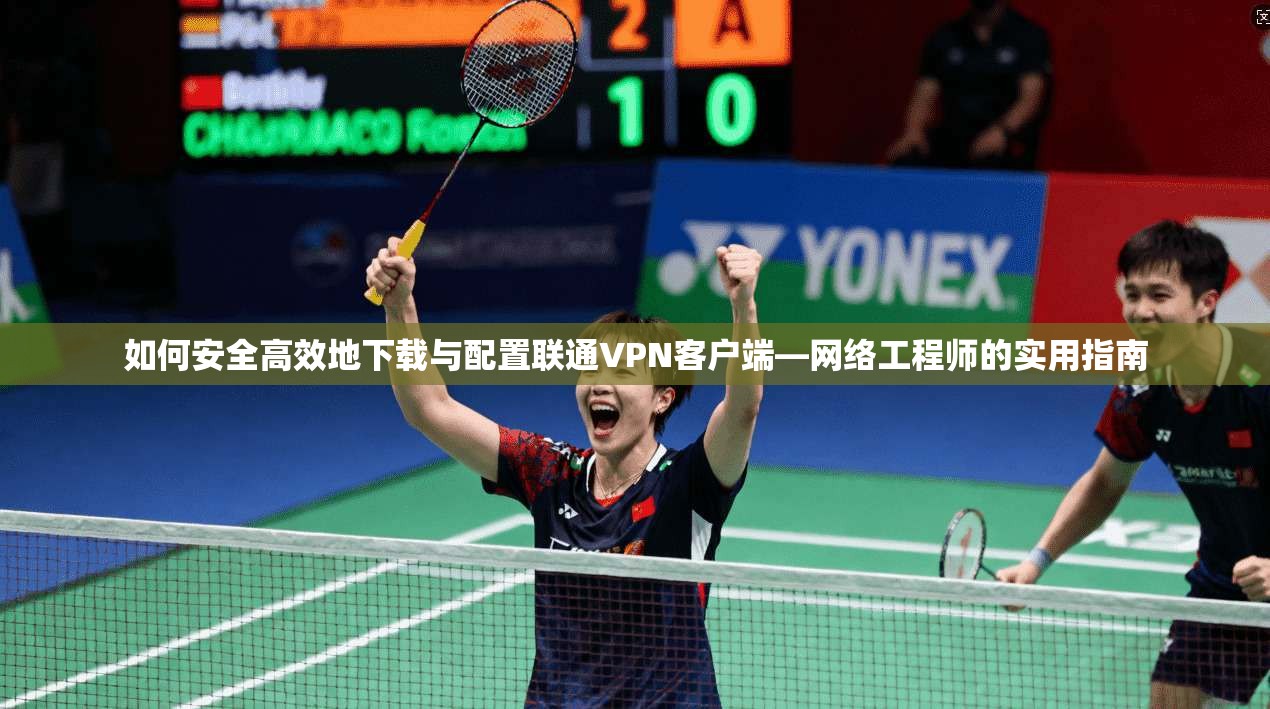 如何安全高效地下载与配置联通VPN客户端—网络工程师的实用指南