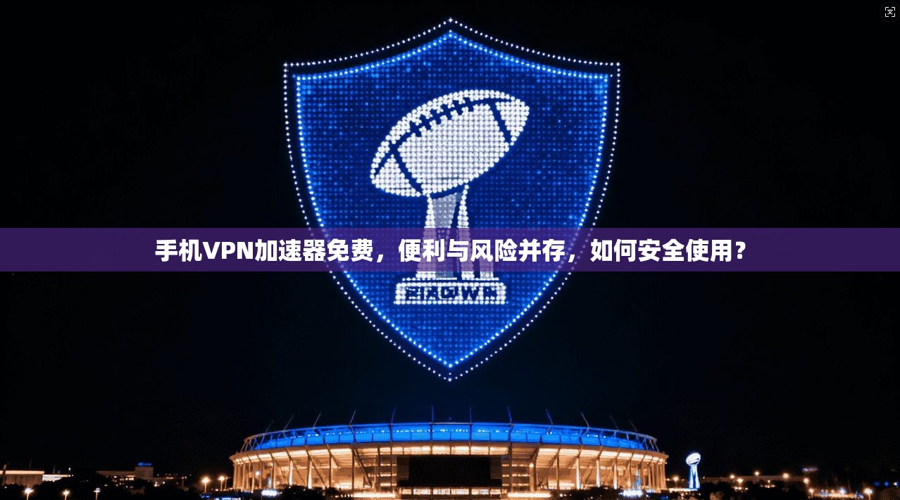 手机VPN加速器免费，便利与风险并存，如何安全使用？