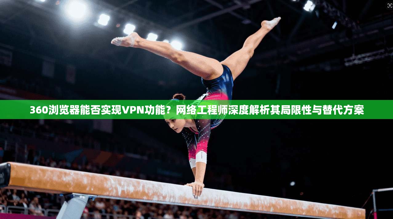 360浏览器能否实现VPN功能？网络工程师深度解析其局限性与替代方案