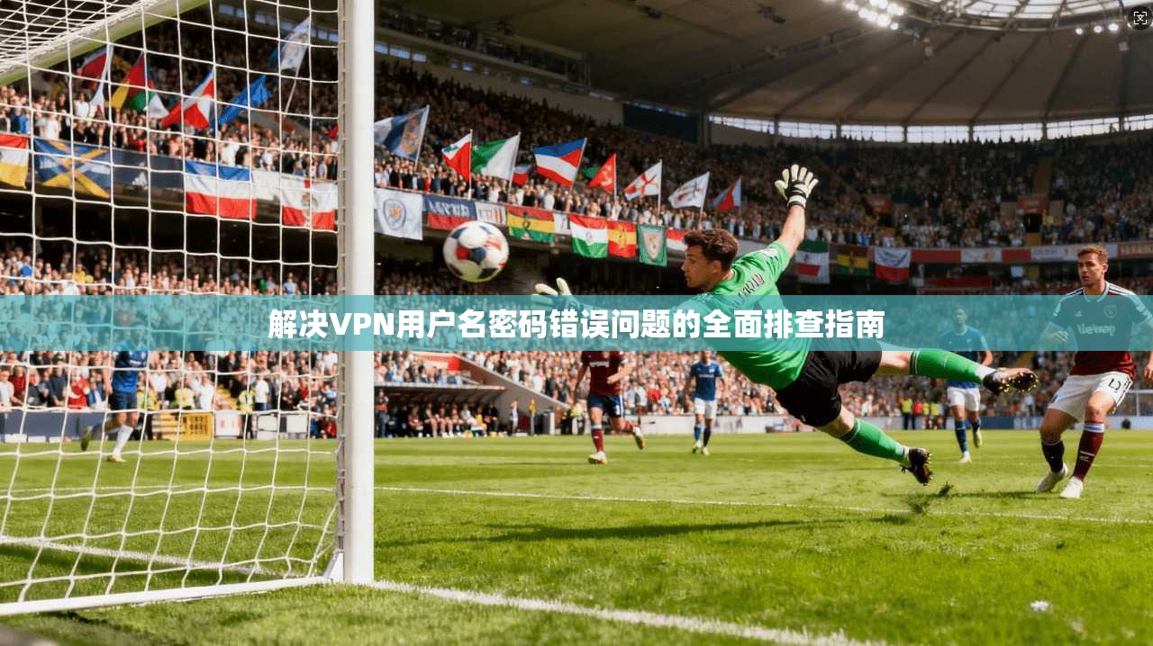解决VPN用户名密码错误问题的全面排查指南
