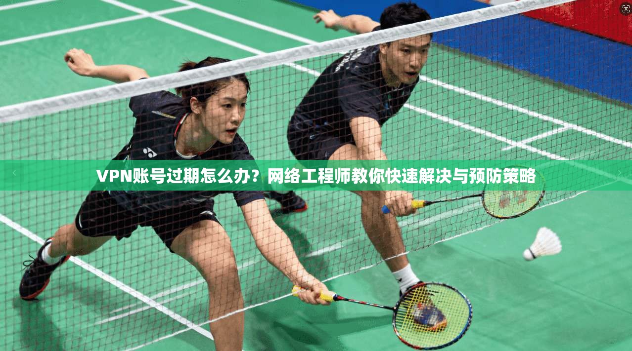 VPN账号过期怎么办？网络工程师教你快速解决与预防策略