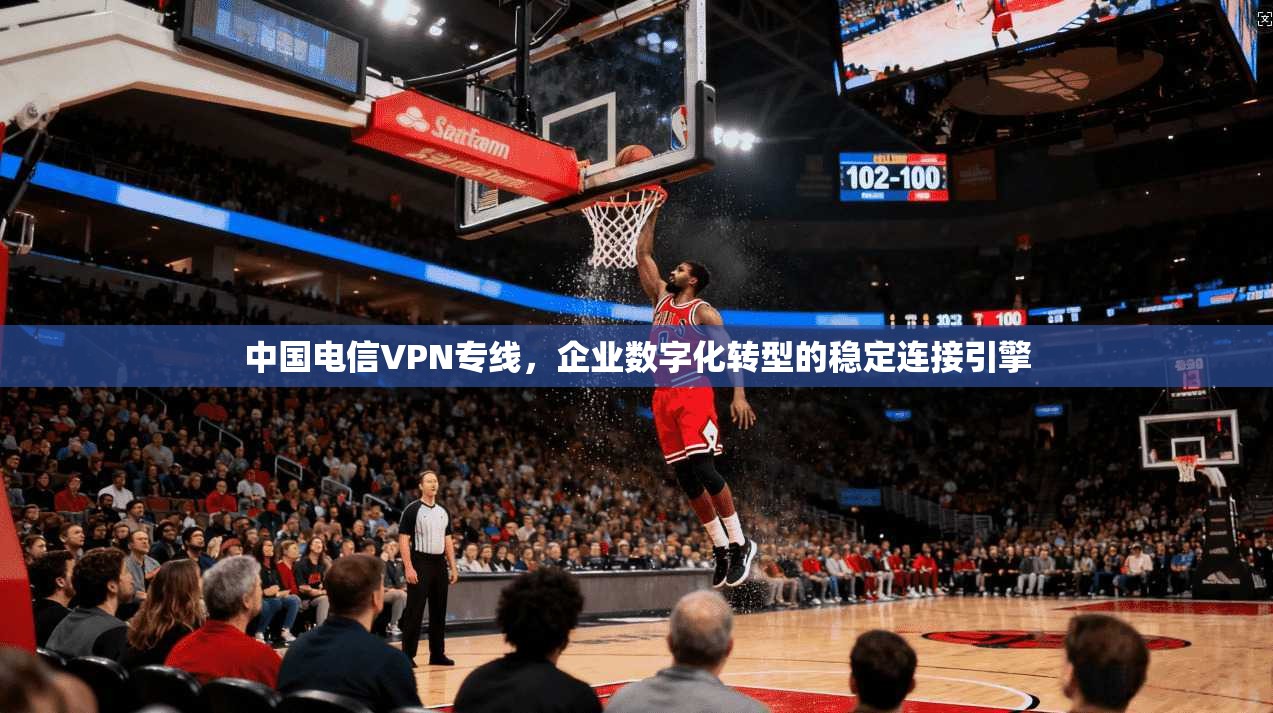 中国电信VPN专线，企业数字化转型的稳定连接引擎