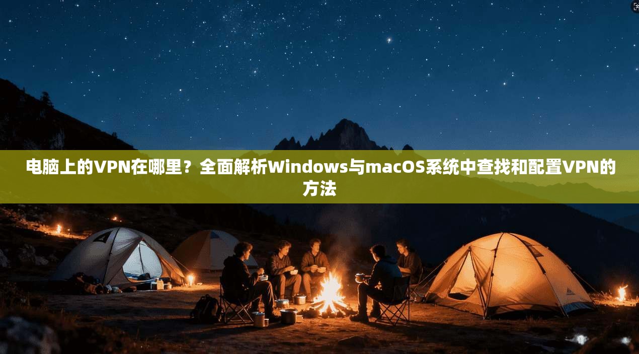 电脑上的VPN在哪里？全面解析Windows与macOS系统中查找和配置VPN的方法