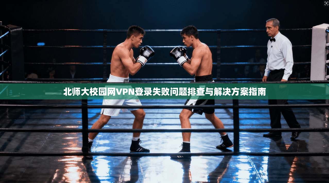 北师大校园网VPN登录失败问题排查与解决方案指南