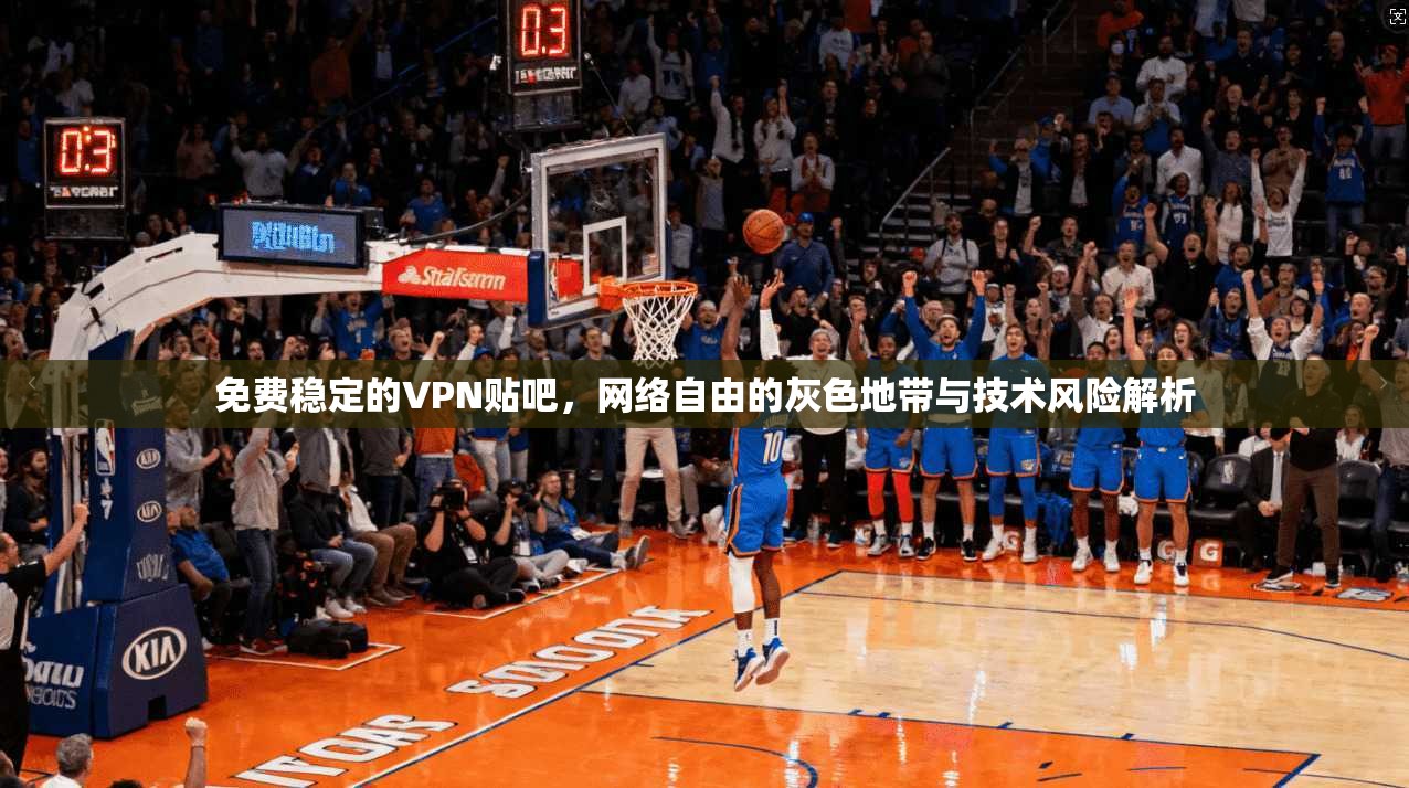 免费稳定的VPN贴吧，网络自由的灰色地带与技术风险解析