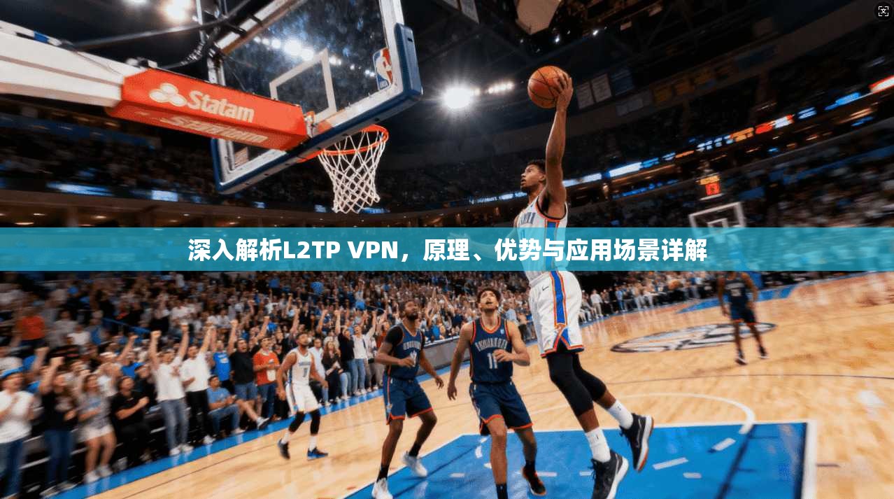 深入解析L2TP VPN，原理、优势与应用场景详解