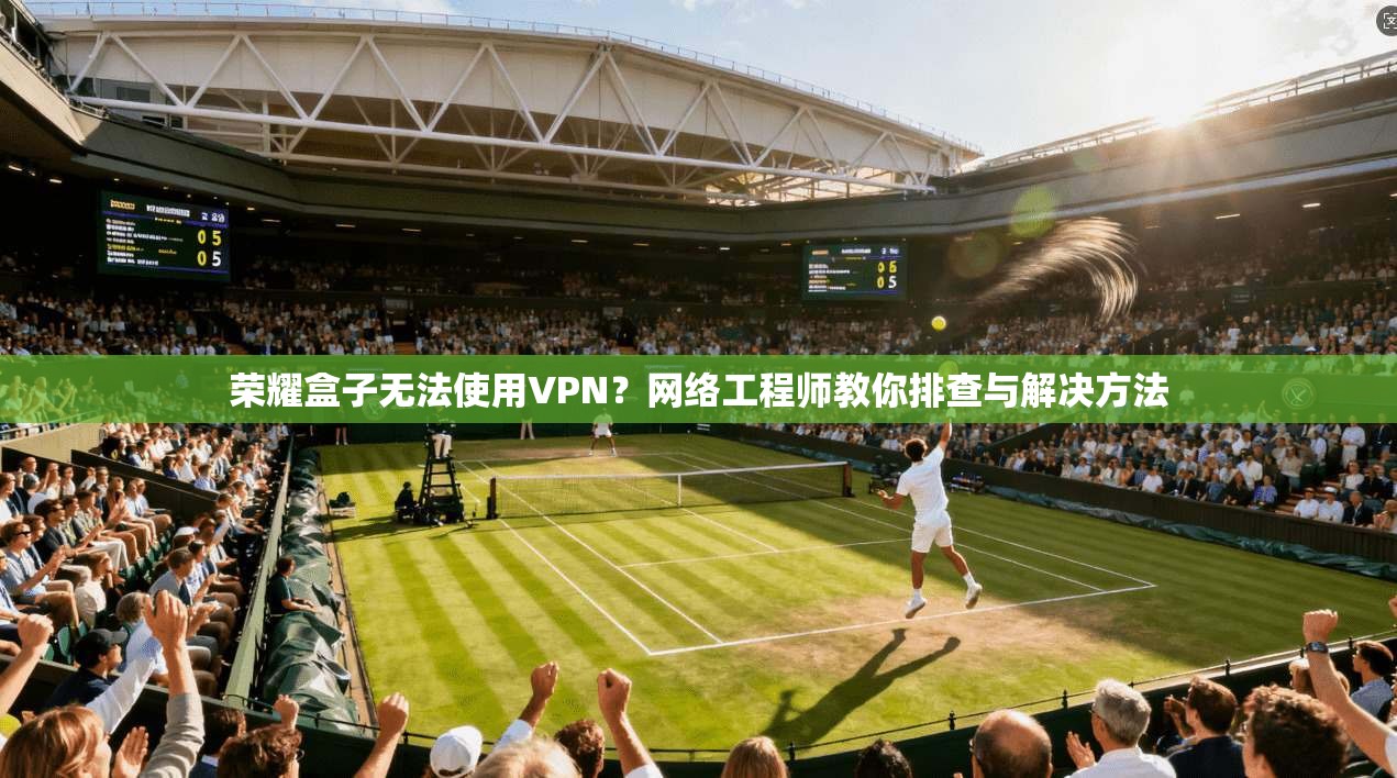 荣耀盒子无法使用VPN？网络工程师教你排查与解决方法
