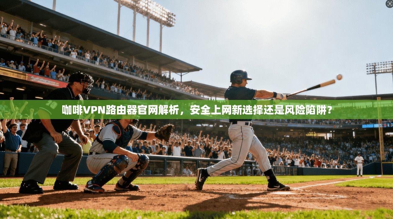 咖啡VPN路由器官网解析，安全上网新选择还是风险陷阱？