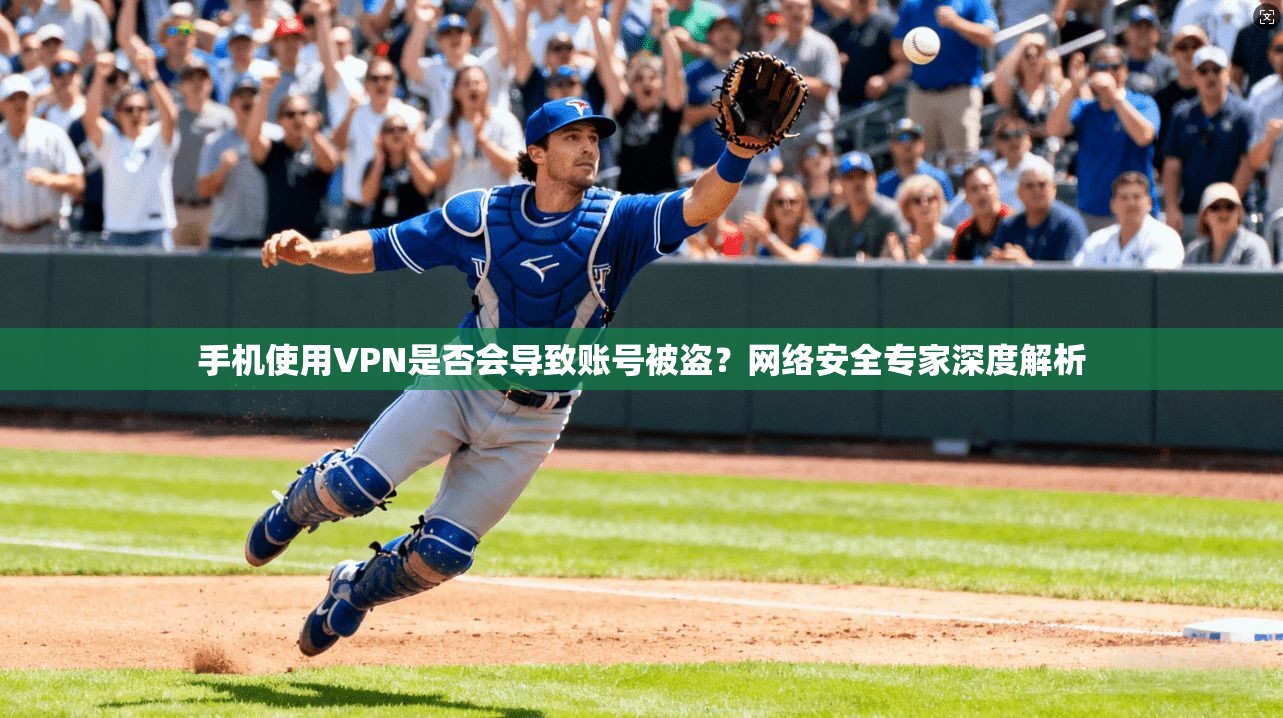 手机使用VPN是否会导致账号被盗？网络安全专家深度解析