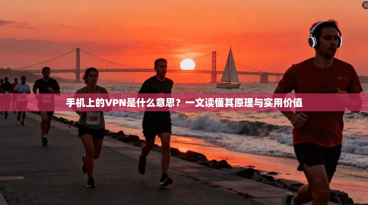 手机上的VPN是什么意思？一文读懂其原理与实用价值
