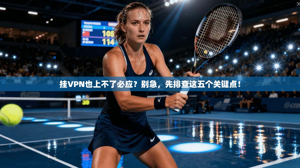 挂VPN也上不了必应？别急，先排查这五个关键点！