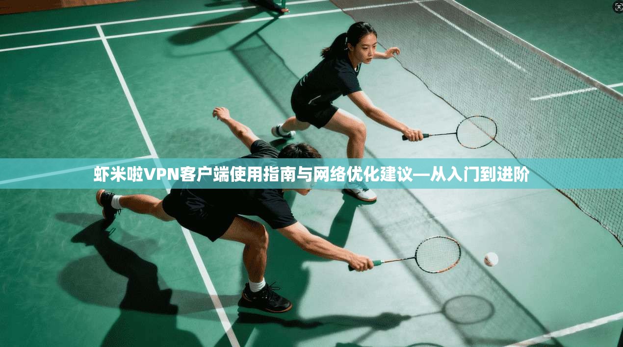 虾米啦VPN客户端使用指南与网络优化建议—从入门到进阶