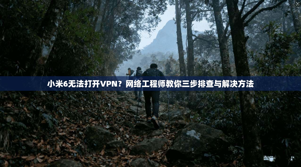 小米6无法打开VPN？网络工程师教你三步排查与解决方法