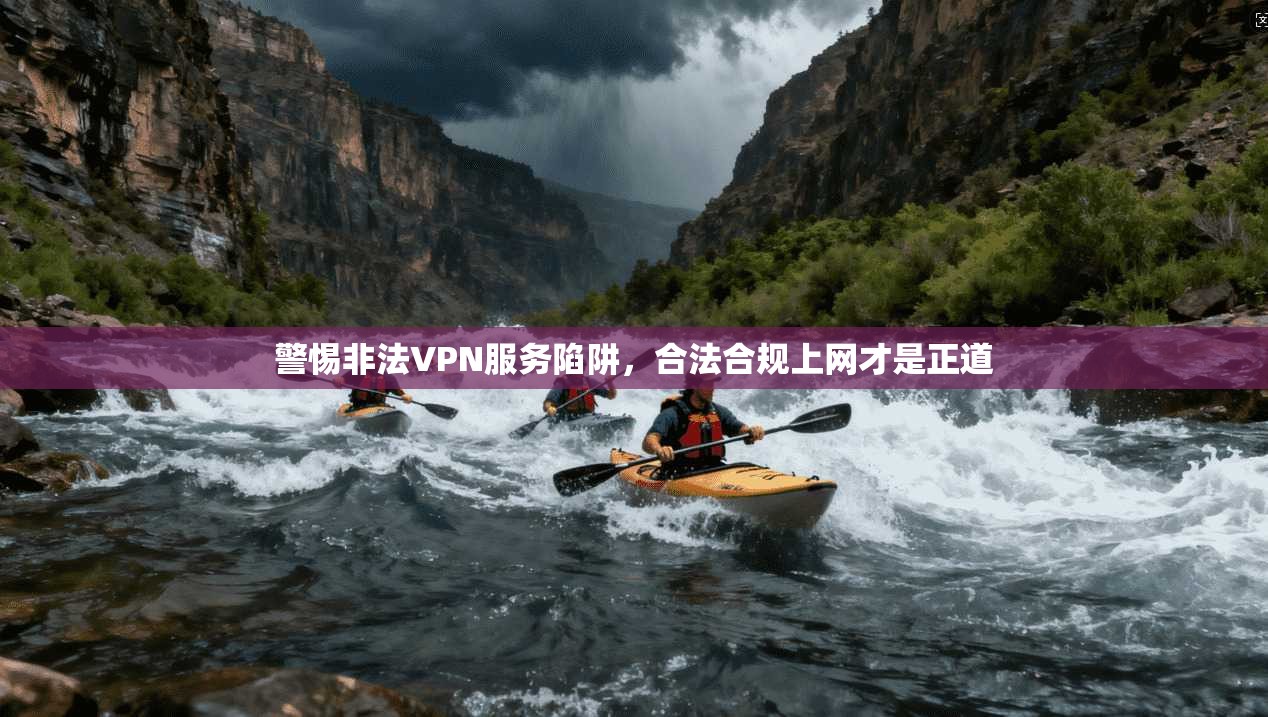警惕非法VPN服务陷阱，合法合规上网才是正道