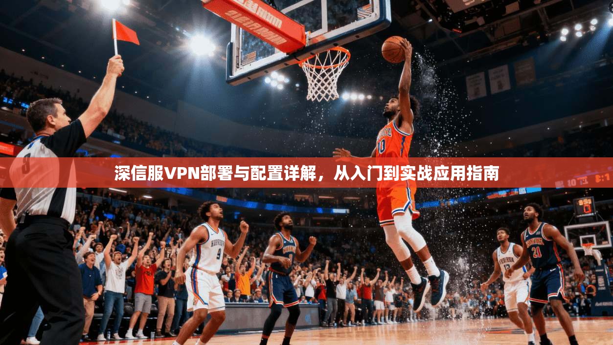深信服VPN部署与配置详解，从入门到实战应用指南