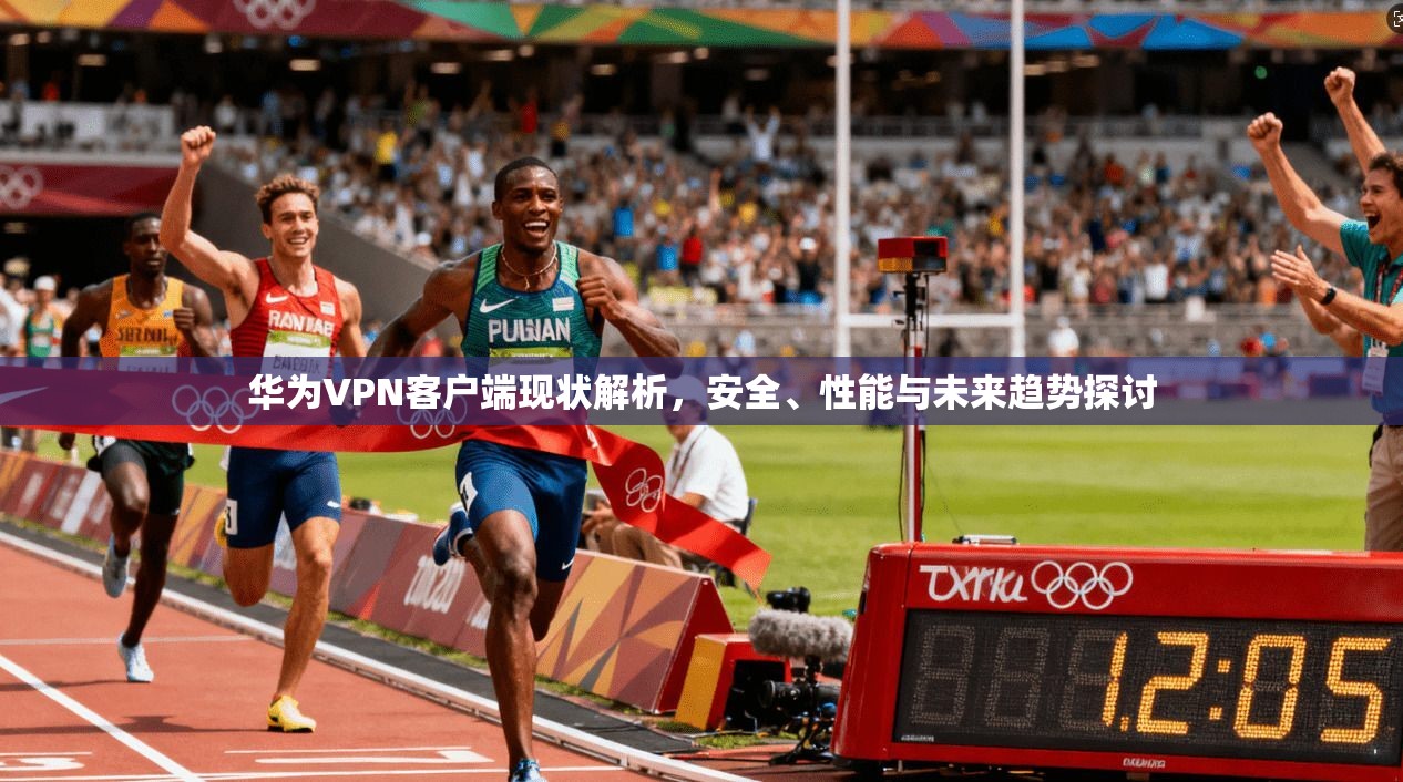华为VPN客户端现状解析，安全、性能与未来趋势探讨