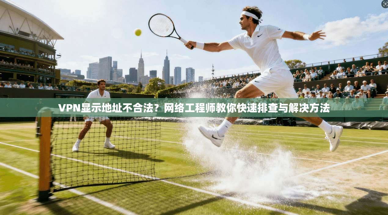 VPN显示地址不合法？网络工程师教你快速排查与解决方法