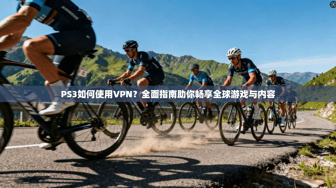 PS3如何使用VPN？全面指南助你畅享全球游戏与内容
