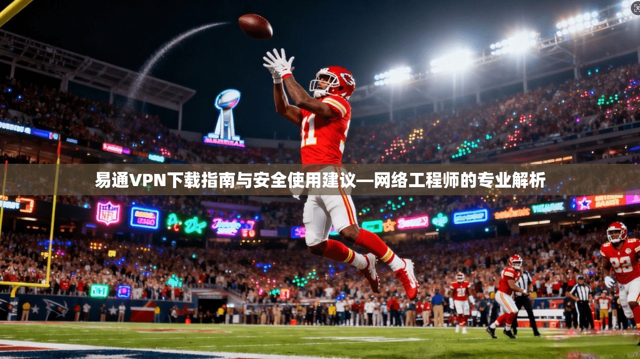 易通VPN下载指南与安全使用建议—网络工程师的专业解析