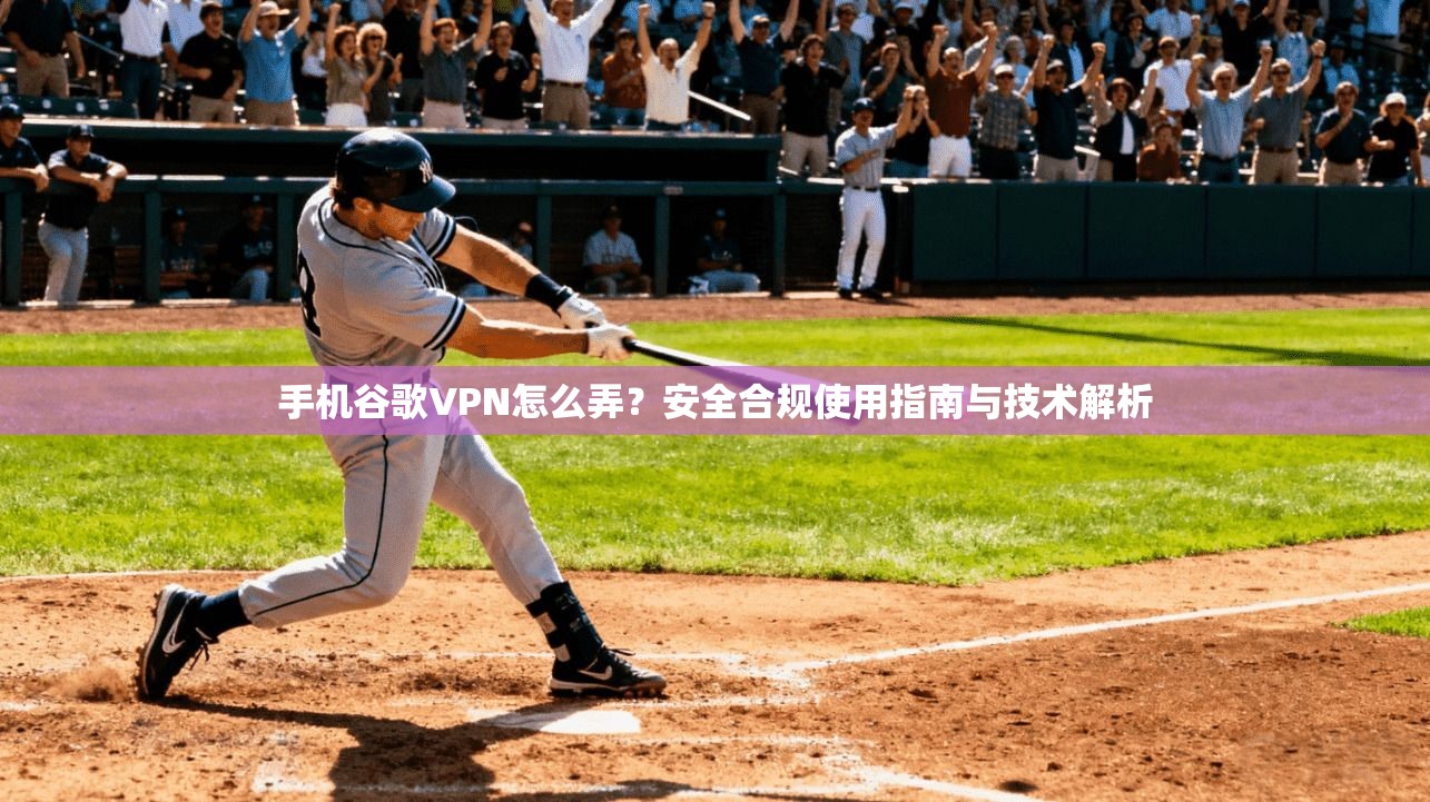 手机谷歌VPN怎么弄？安全合规使用指南与技术解析