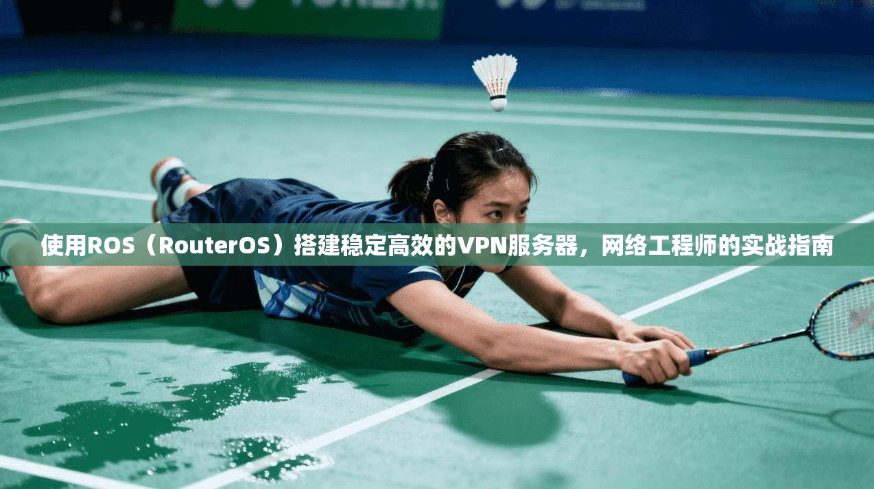 使用ROS（RouterOS）搭建稳定高效的VPN服务器，网络工程师的实战指南