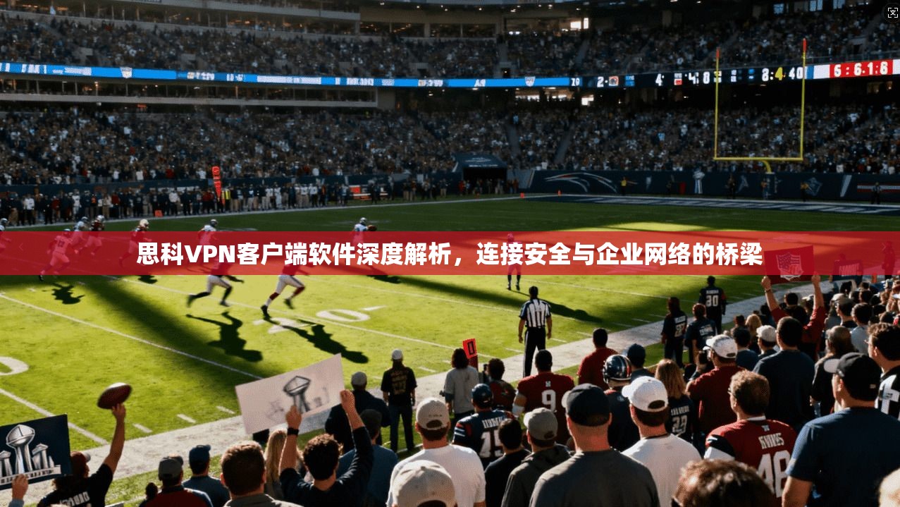 思科VPN客户端软件深度解析，连接安全与企业网络的桥梁