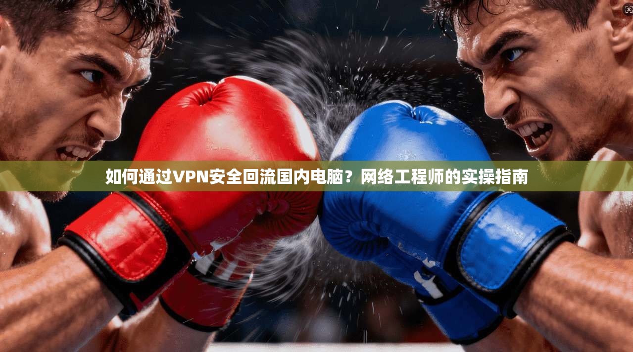 如何通过VPN安全回流国内电脑？网络工程师的实操指南