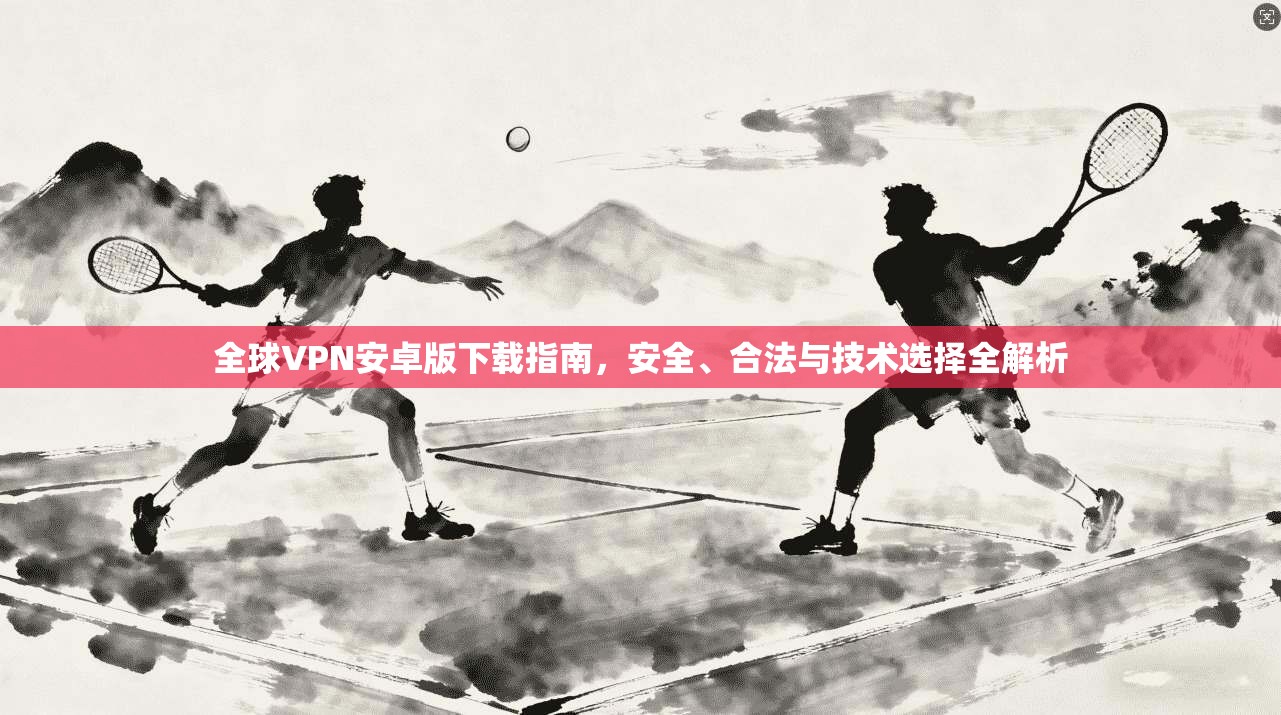 全球VPN安卓版下载指南，安全、合法与技术选择全解析