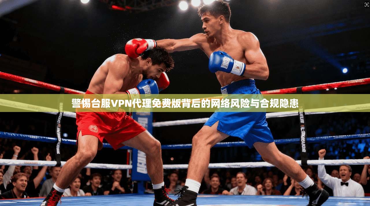 警惕台服VPN代理免费版背后的网络风险与合规隐患