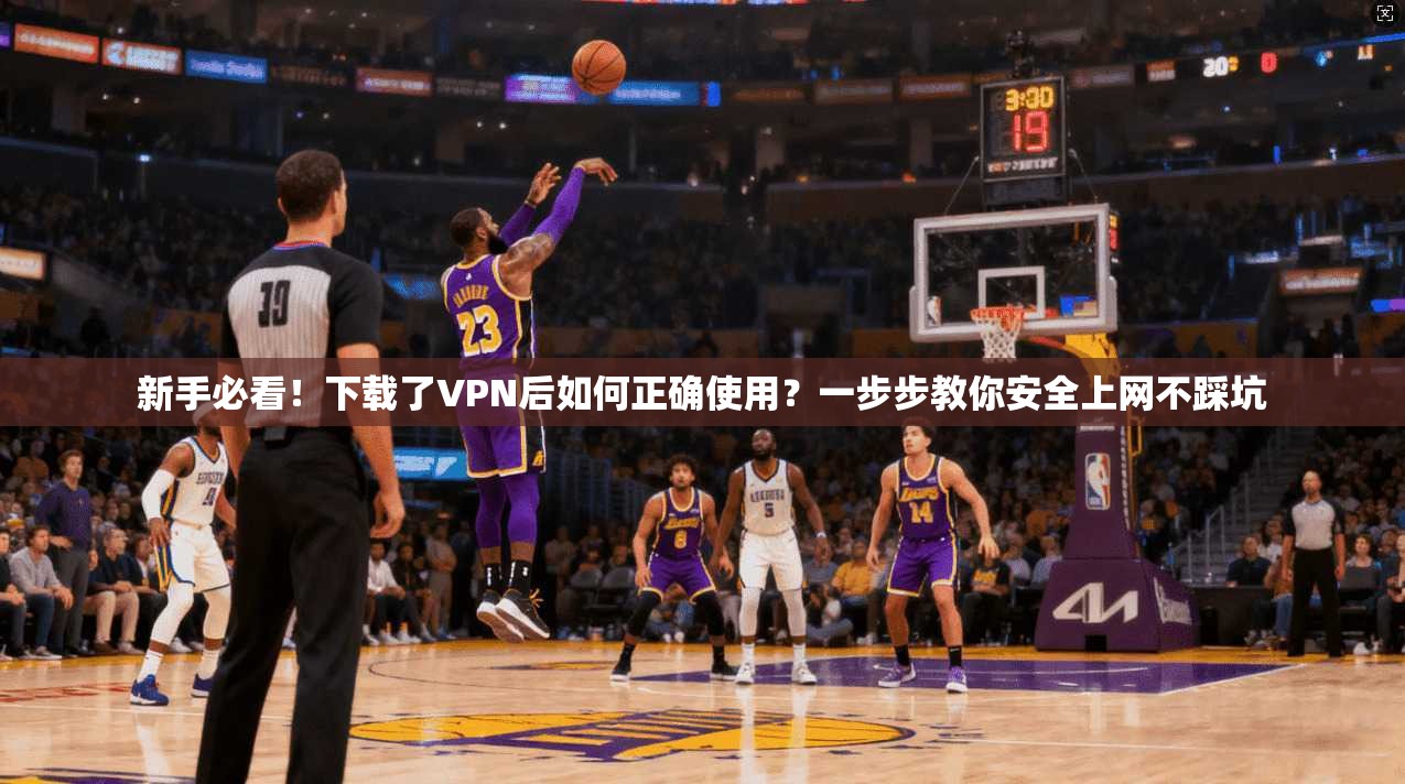 新手必看！下载了VPN后如何正确使用？一步步教你安全上网不踩坑