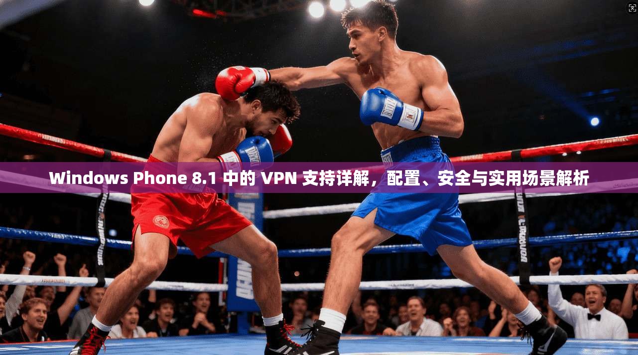 Windows Phone 8.1 中的 VPN 支持详解，配置、安全与实用场景解析