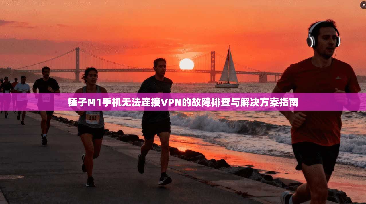 锤子M1手机无法连接VPN的故障排查与解决方案指南